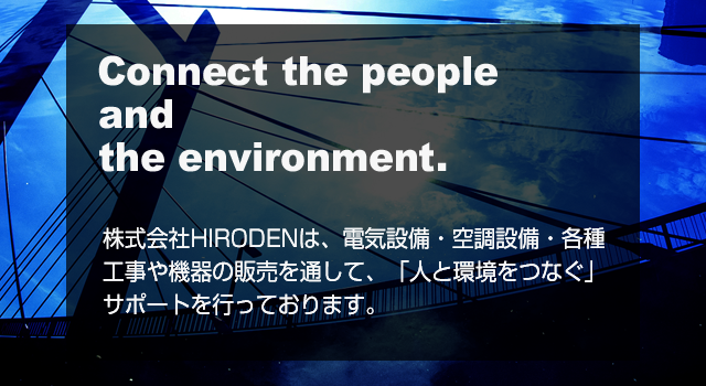 株式会社HIRODENは、電気設備・空調設備・各種工事や機器の販売を通して、「人と環境をつなぐ」サポートを行っております。